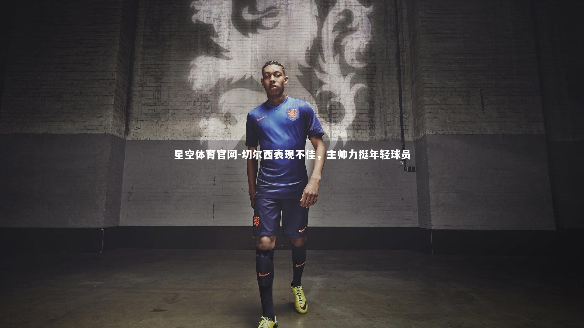 星空体育官网-切尔西表现不佳，主帅力挺年轻球员