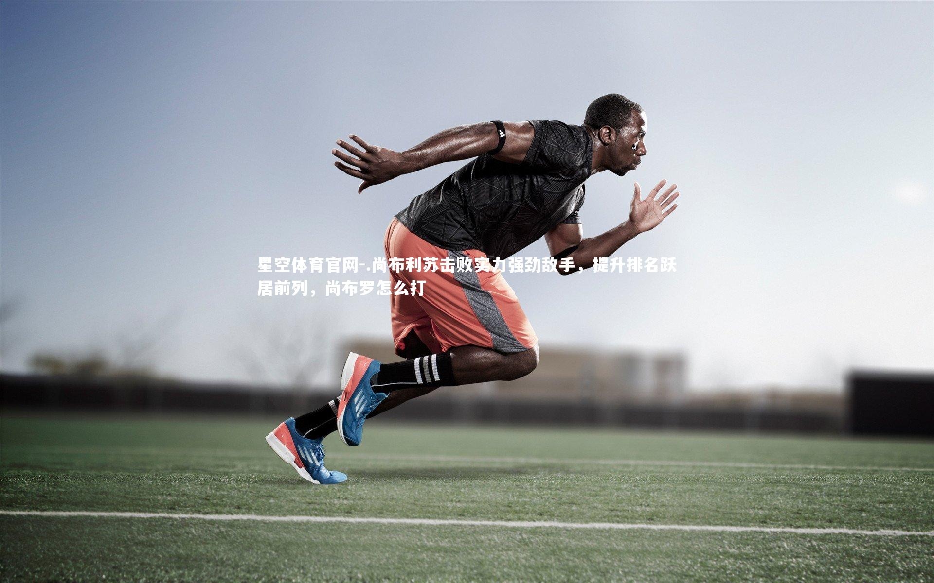 星空体育官网-.尚布利苏击败实力强劲敌手，提升排名跃居前列，尚布罗怎么打