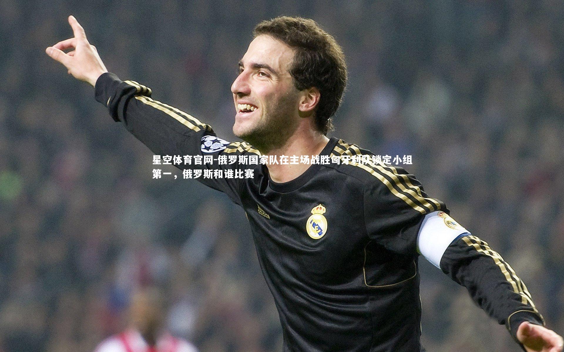 星空体育官网-俄罗斯国家队在主场战胜匈牙利队锁定小组第一，俄罗斯和谁比赛