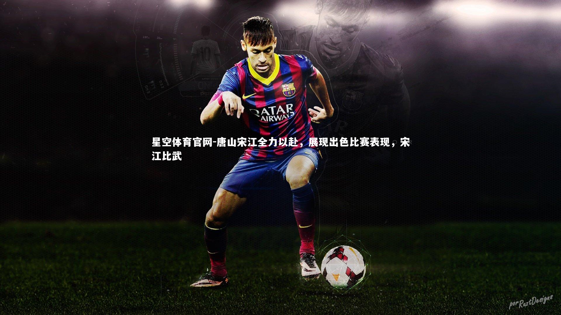 星空体育官网-唐山宋江全力以赴，展现出色比赛表现，宋江比武