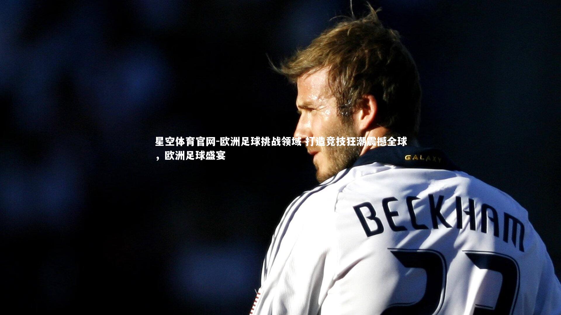 星空体育官网-欧洲足球挑战领域 打造竞技狂潮震撼全球，欧洲足球盛宴