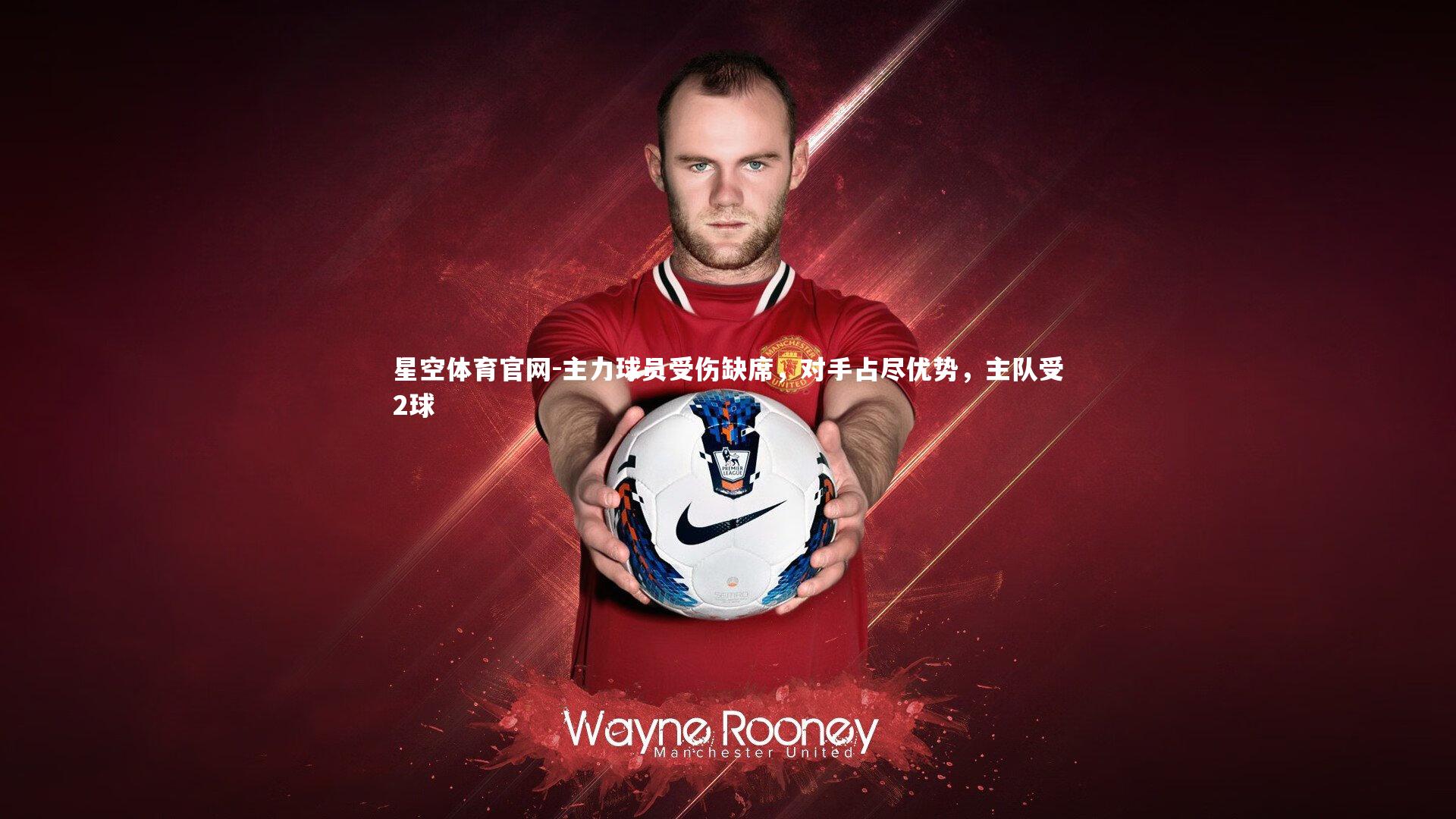 星空体育官网-主力球员受伤缺席，对手占尽优势，主队受2球