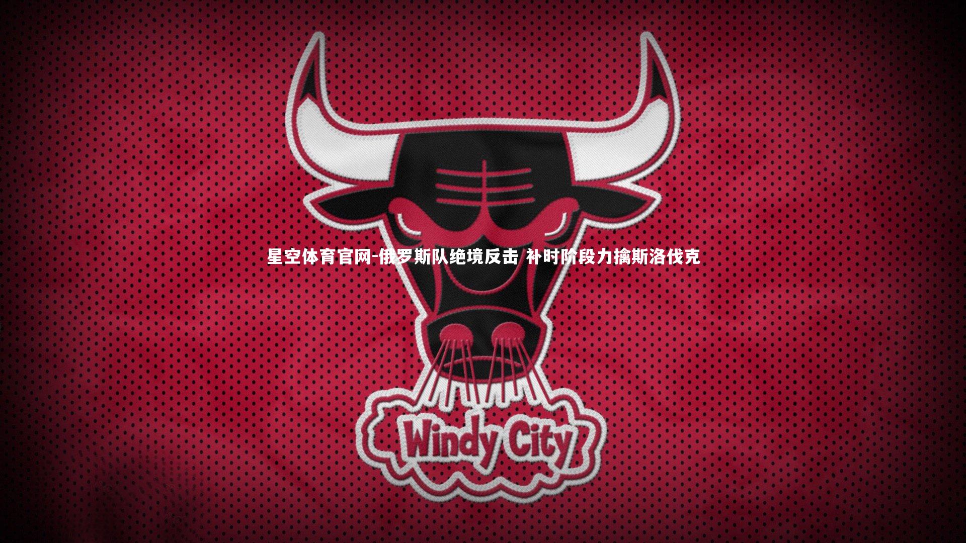 星空体育官网-俄罗斯队绝境反击 补时阶段力擒斯洛伐克