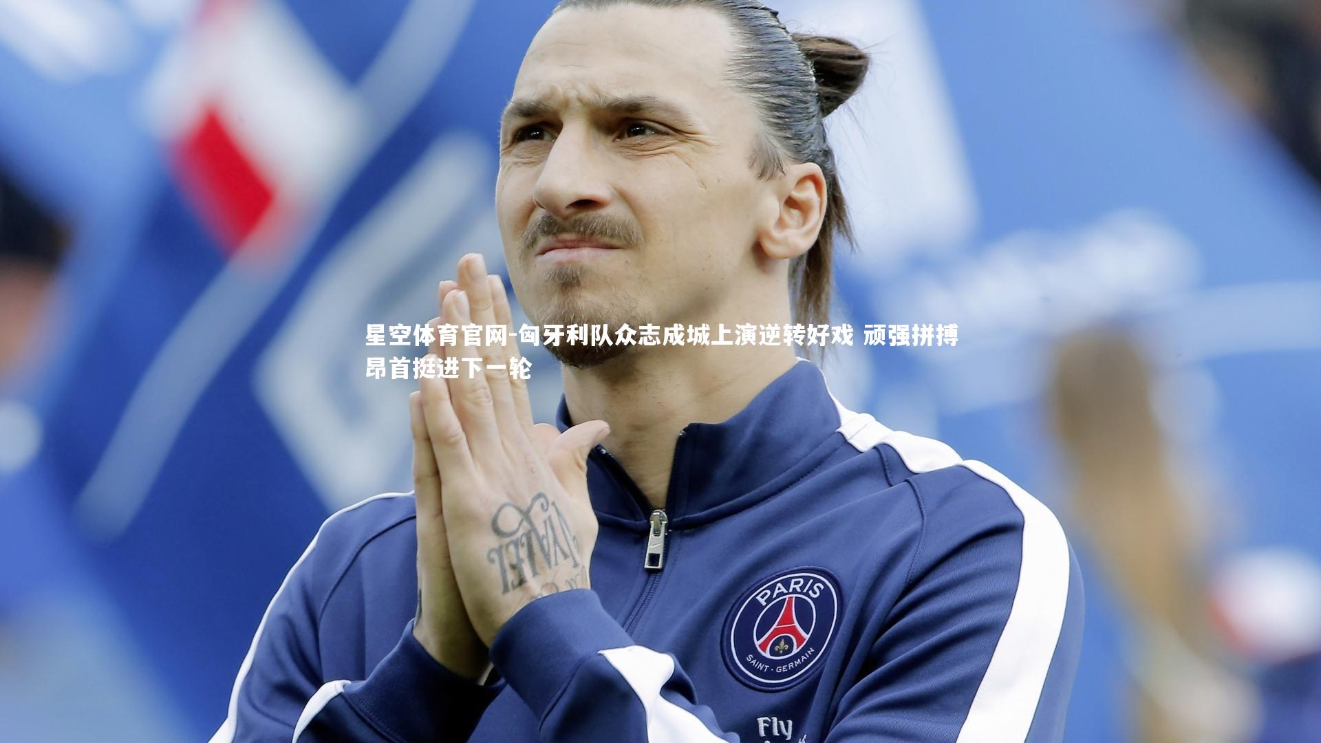 星空体育官网-匈牙利队众志成城上演逆转好戏 顽强拼搏昂首挺进下一轮