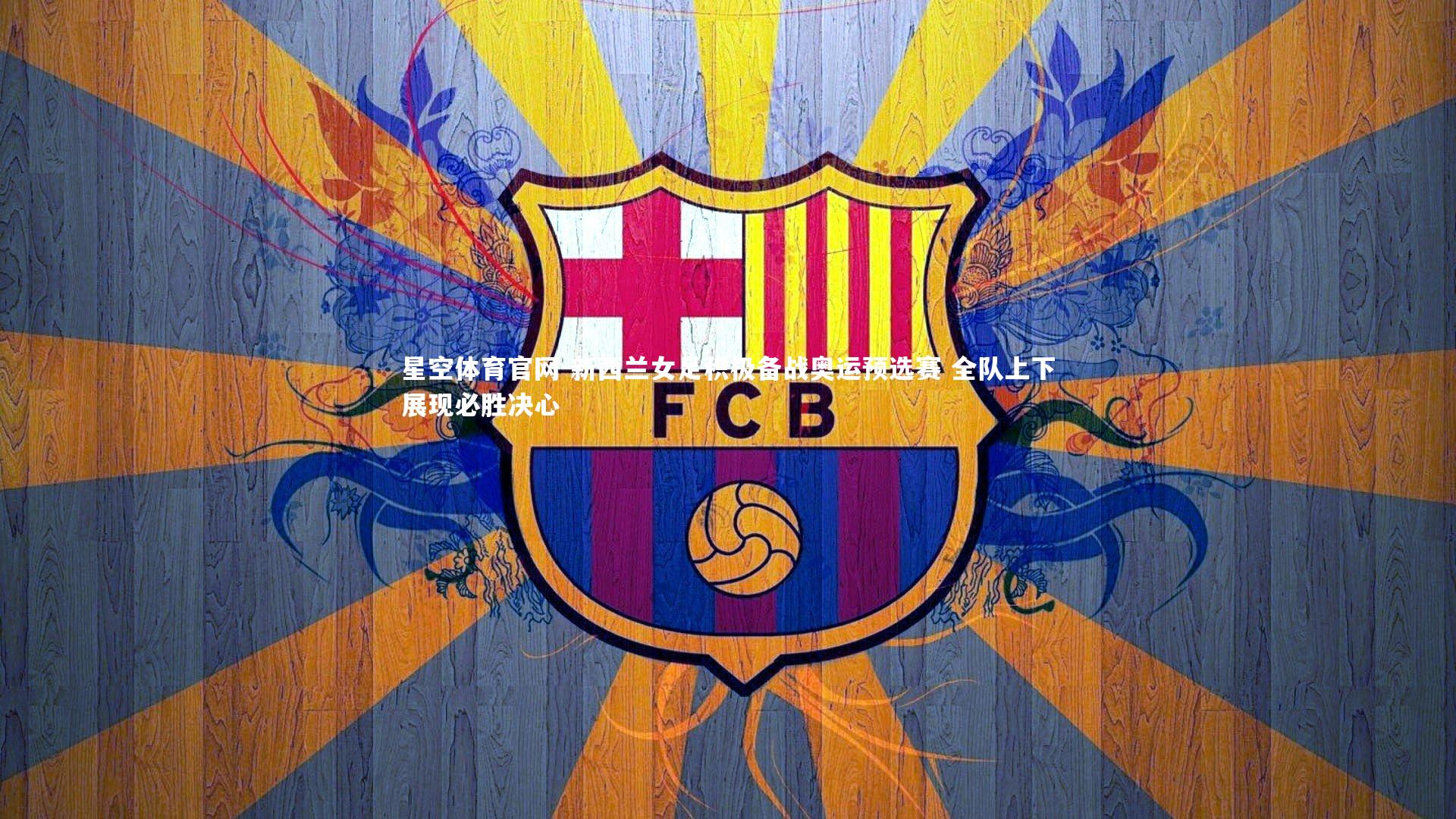 星空体育官网-新西兰女足积极备战奥运预选赛 全队上下展现必胜决心