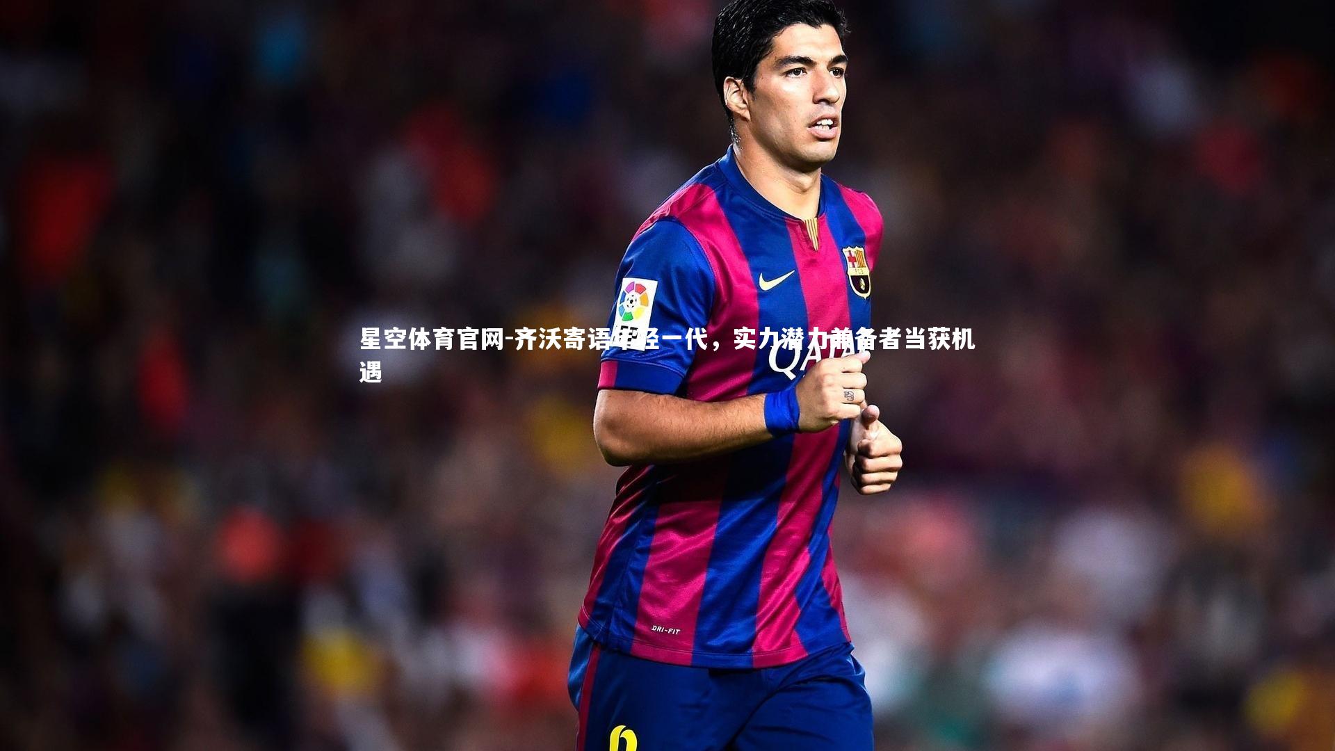 齐沃寄语年轻一代，实力潜力兼备者当获机遇