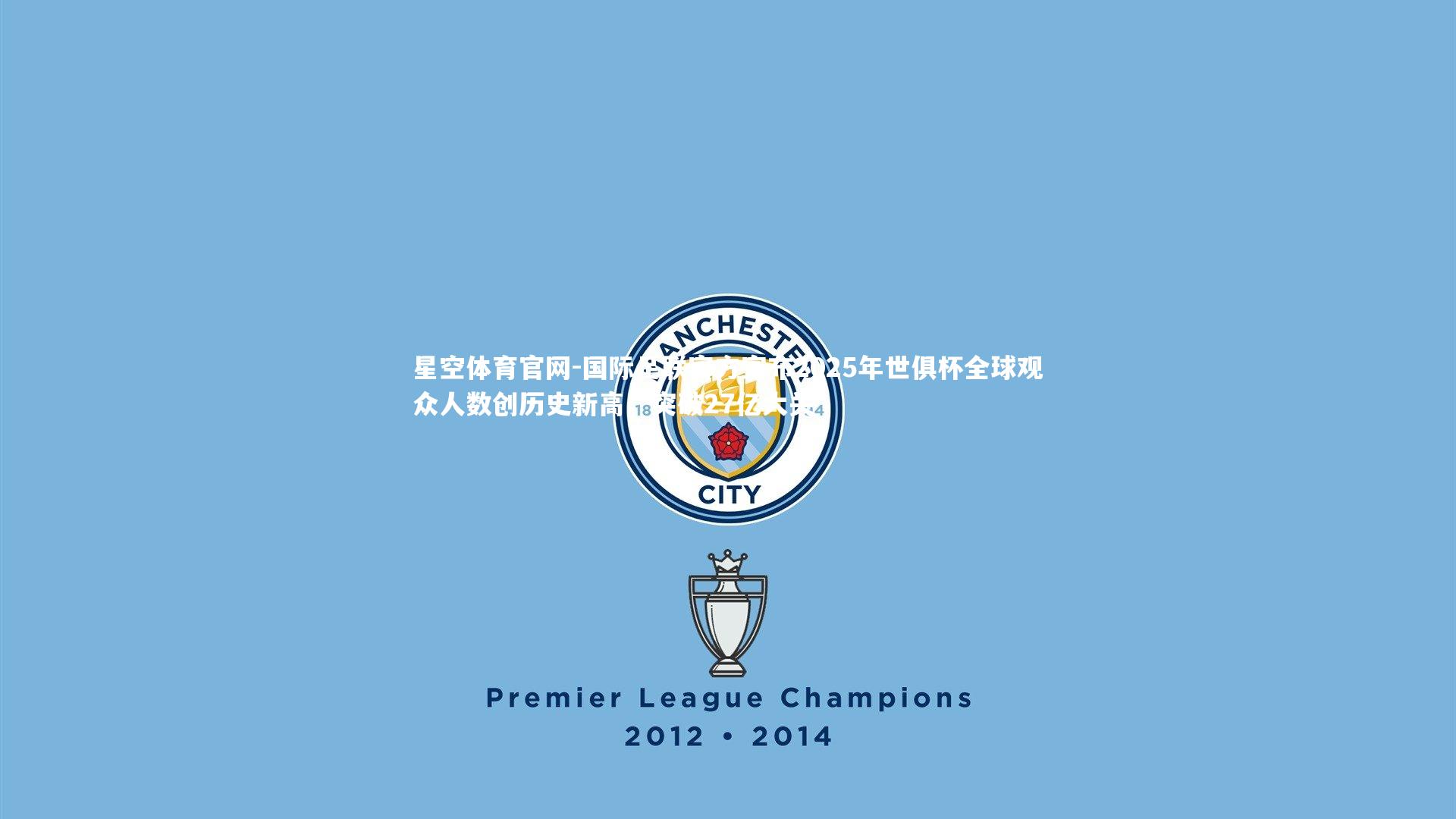 国际足联官方宣布2025年世俱杯全球观众人数创历史新高,突破27亿大关