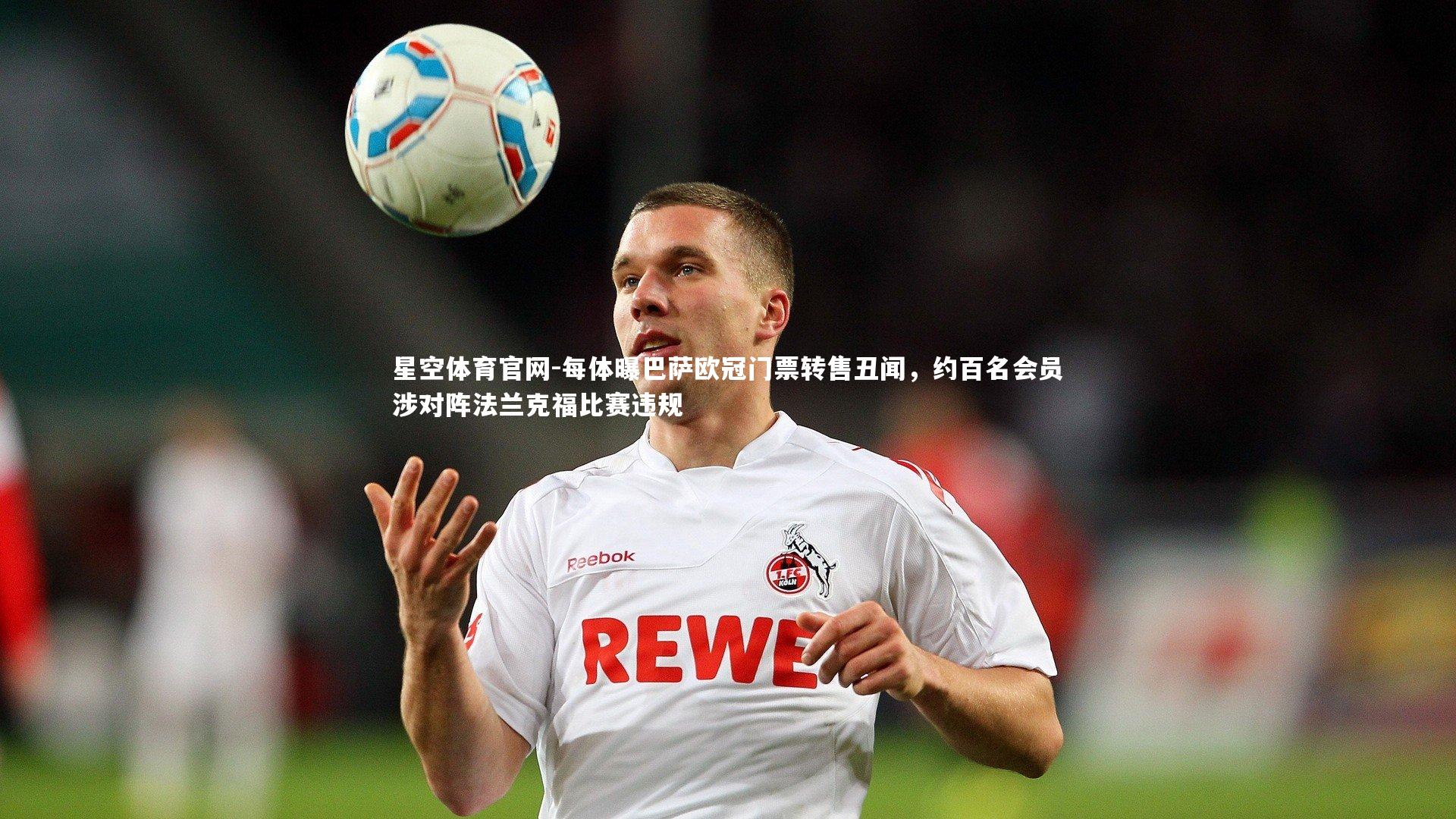 星空体育官网-每体曝巴萨欧冠门票转售丑闻，约百名会员涉对阵法兰克福比赛违规