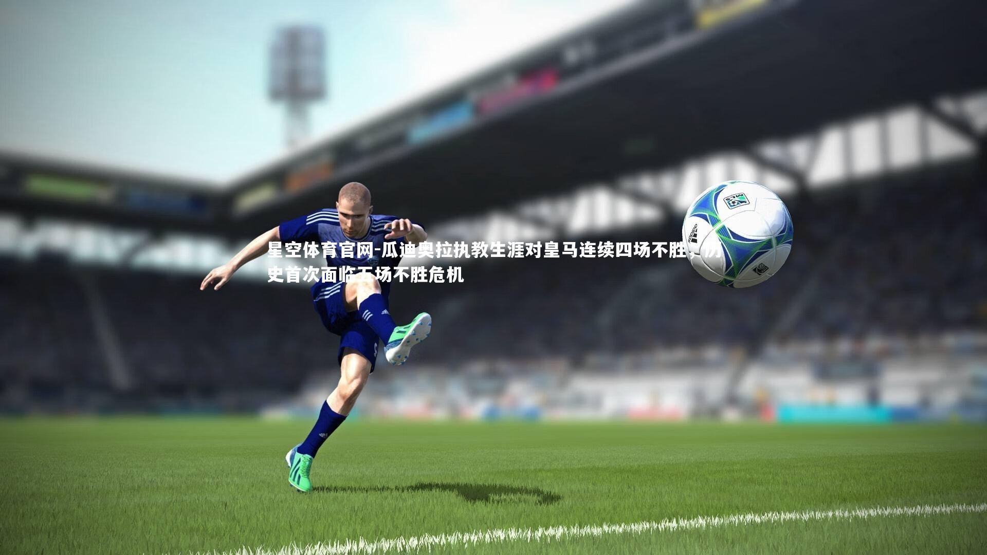 星空体育官网-瓜迪奥拉执教生涯对皇马连续四场不胜，历史首次面临五场不胜危机