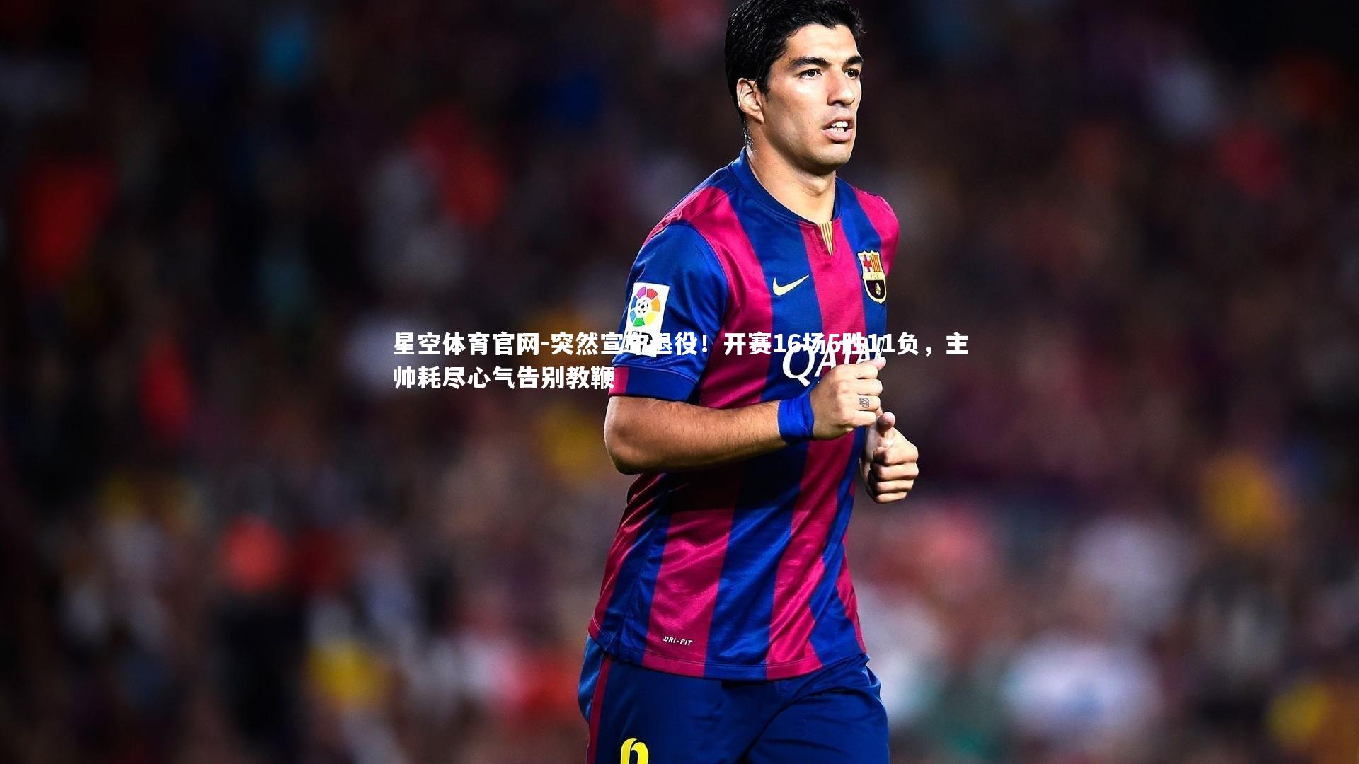 星空体育官网-突然宣布退役！开赛16场5胜11负，主帅耗尽心气告别教鞭