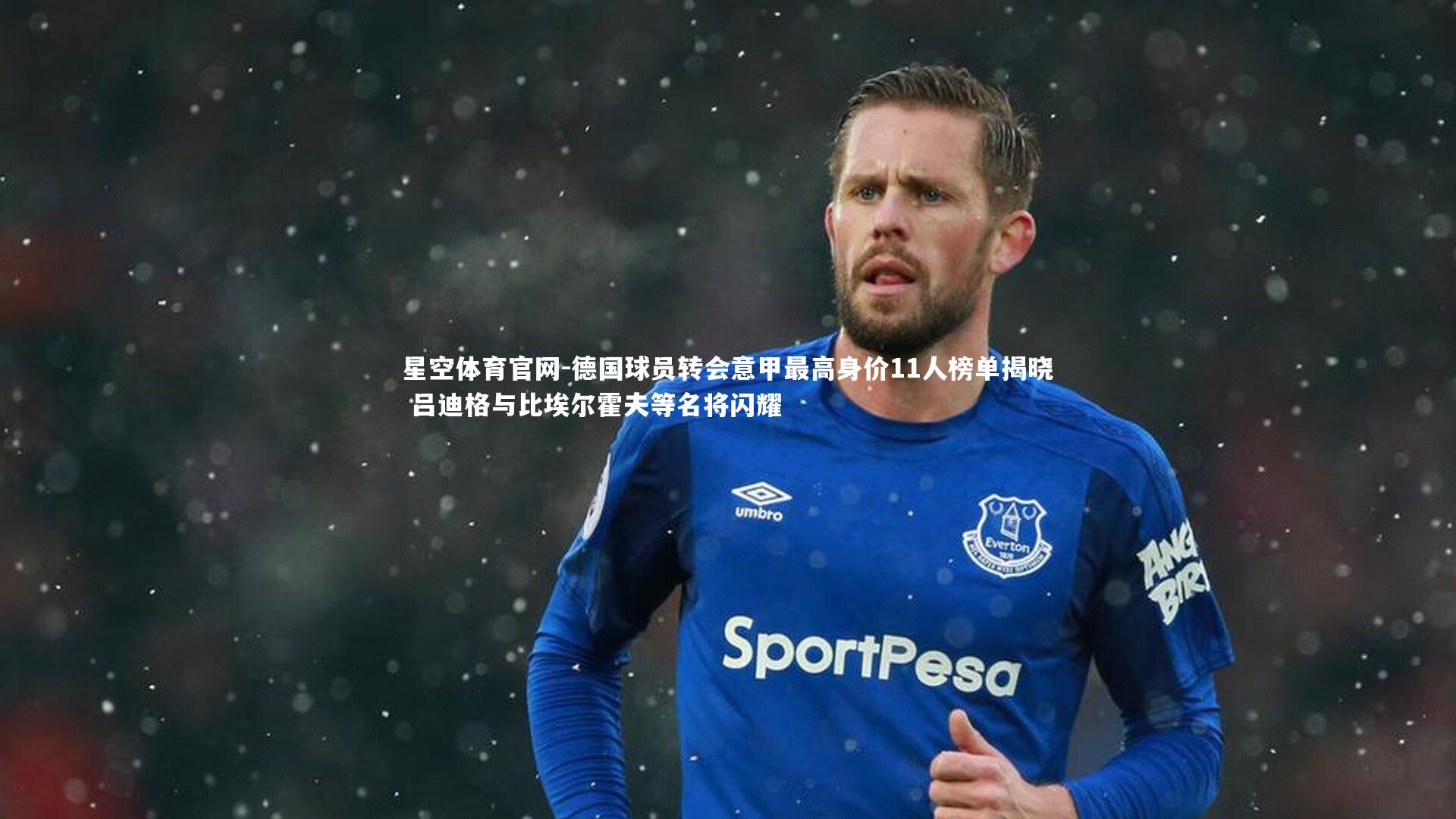 星空体育官网-德国球员转会意甲最高身价11人榜单揭晓 吕迪格与比埃尔霍夫等名将闪耀